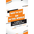 How to Get on In the World: A Ladder to Practical Success: