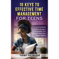 10 Keys to Effective Time Management for Teens: A Practical Handbook for Busy Teenagers to Accomplish Their Goals and Pursue Their Passion Projects