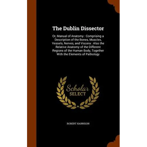 The Dublin Dissector: Or, Manual of Anatomy: Comprising a Description of the Bones, Muscles, Vessels, Nerves, and Viscera: Also the Relative