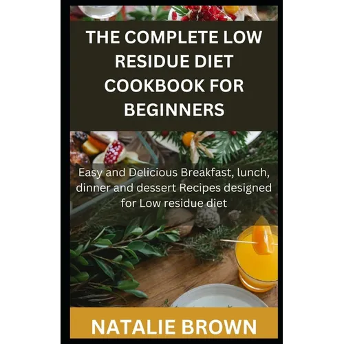 The Complete Low Residue Diet Cookbook for Beginners: Easy and Delicious Breakfast, lunch, dinner and dessert Recipes designed for Low residue diet
