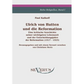 Ulrich von Hutten und die Reformation: Eine kritische Geschichte seiner wichtigsten Lebenszeit und der Entscheidungsjahre der Reformation (1517 - 1523
