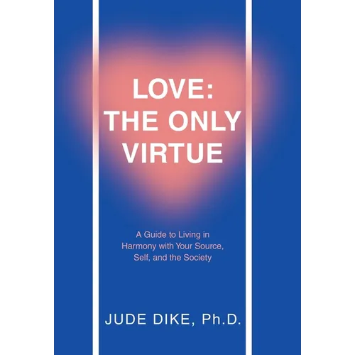 Love: the Only Virtue: A Guide to Living in Harmony with Your Source, Self, and the Society