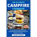 The Ultimate Campfire Cookbook: An Essential Guide With Quick, Nourishing And Healthy Recipes For Outdoor Cooking