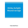Old Abe, the Eighth Wisconsin war eagle: a full account of his capture and enlistment, exploits in war and honorable as well as useful career in peace