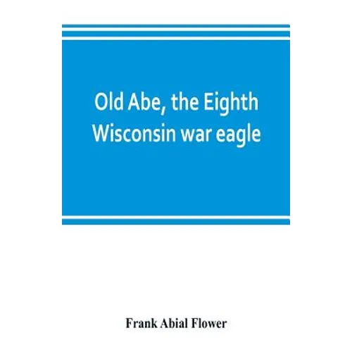 Old Abe, the Eighth Wisconsin war eagle: a full account of his capture and enlistment, exploits in war and honorable as well as useful career in peace