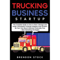 Trucking Business Startup: The Complete Guide to Start and Scale a Successful Trucking Company from Scratch. Be Your Own Boss and Become a 6 Figures E