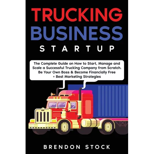 Trucking Business Startup: The Complete Guide to Start and Scale a Successful Trucking Company from Scratch. Be Your Own Boss and Become a 6 Figures E