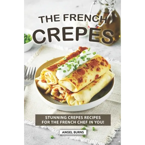 The French Crepes Cookbook: Stunning Crepes Recipes for The French Chef in You!