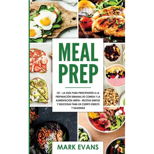 Meal Prep: 101 - La Guía Para Principiantes A La Preparacion Semanal De Comida Y La Alimentacion Limpia - Recetas Simples Y Deliciosas Para Un Cuerpo