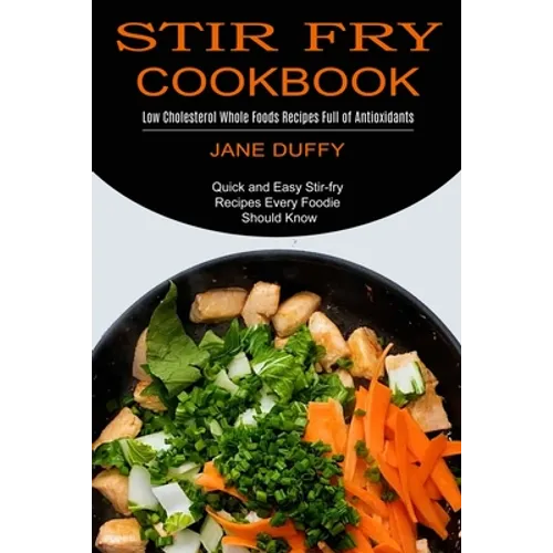 Stir Fry Cookbook: Quick and Easy Stir-fry Recipes Every Foodie Should Know (Low Cholesterol Whole Foods Recipes Full of Antioxidants)