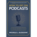 How to Get on Podcasts: Cultivate Your Following, Strengthen Your Message, and Grow as a Thought Leader Through Podcast Guesting