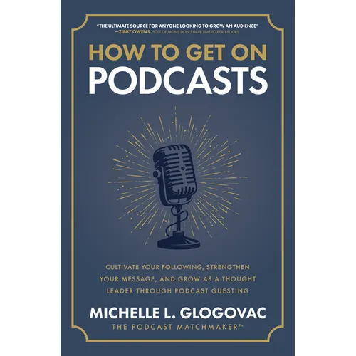 How to Get on Podcasts: Cultivate Your Following, Strengthen Your Message, and Grow as a Thought Leader Through Podcast Guesting