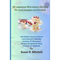 20 Japanese Microwave Recipes for busy people and Student: Master the Art of Quick and Authentic Japanese Cooking: 20 Microwave Recipes Designed for B