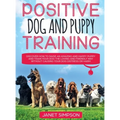 Positive Dog and Puppy Training Discover How to Raise an Amazing and Happy Puppy and Train your Dog the Loving and Friendly Way without Causing Your D