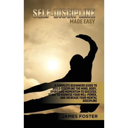 Self-Discipline Made Easy: A Complete Beginners Guide to Build Discipline the Mind, Body, Spirit and Momentum to Succeed. Start to Harness Your Will-P