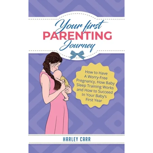 Your First Parenting Journey: How to Have A Worry-Free Pregnancy, How Baby Sleep Training Works and How to Succeed In Your Baby's First Year