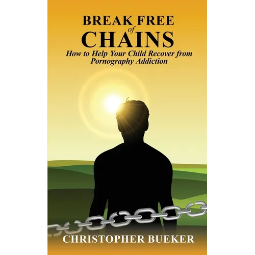 Break Free of Chains: How to Help Your Child Recover from Pornography Addiction