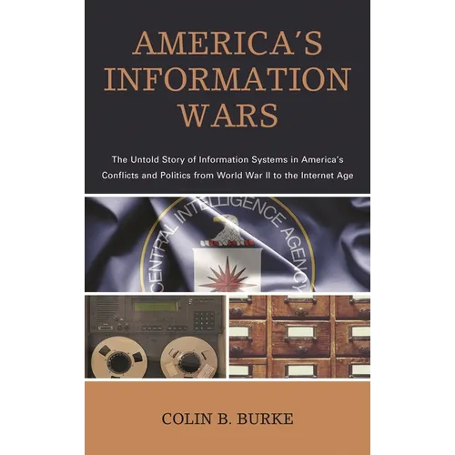 America's Information Wars: The Untold Story of Information Systems in America's Conflicts and Politics from World War II to the Internet Age