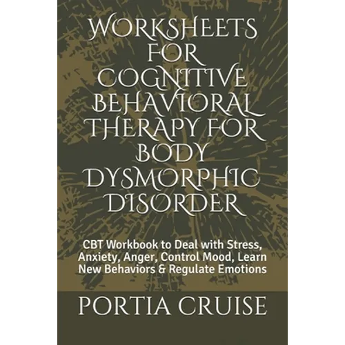 Worksheets for Cognitive Behavioral Therapy for Body Dysmorphic Disorder: CBT Workbook to Deal with Stress, Anxiety, Anger, Control Mood, Learn New Be