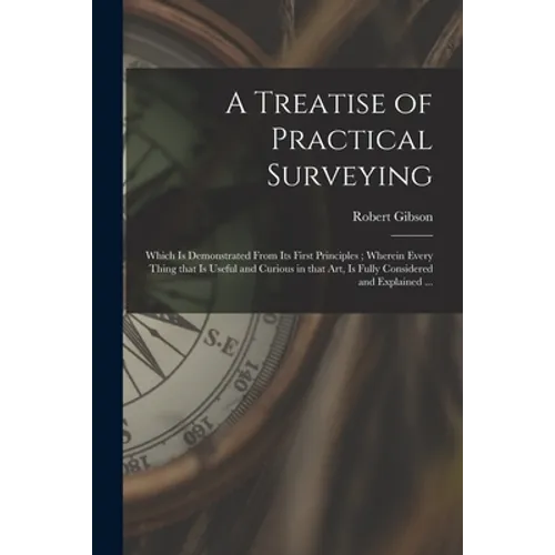 A Treatise of Practical Surveying: Which is Demonstrated From Its First Principles; Wherein Every Thing That is Useful and Curious in That Art, is Ful
