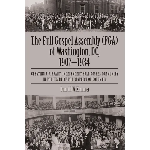 The Full Gospel Assembly (FGA) of Washington, DC, 1907-1934: Creating a Vibrant, Independent Full Gospel Community in the Heart of the District of Col