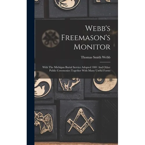 Webb's Freemason's Monitor: With The Michigan Burial Service Adopted 1881 And Other Public Ceremonies Together With Many Useful Forms