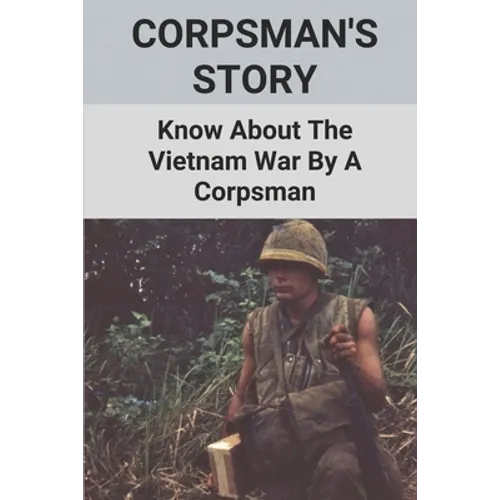Corpsman's Story: Know About The Vietnam War By A Corpsman: Know About The Vietnam War By A Corpsman