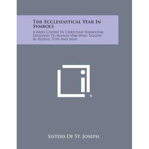 The Ecclesiastical Year in Symbols: A Brief Course in Christian Symbolism, Designed to Honor Him Who Taught by Riddle, Type and Sign