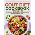 Gout Diet Cookbook for Seniors: Low-Purine Diet: Delicious Recipes and a Guide to Anti-Inflammatory Natural Foods with 30 Day Meal Plan