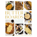 Butter Boards: 100 Inventive and Savory Spreads for Entertaining