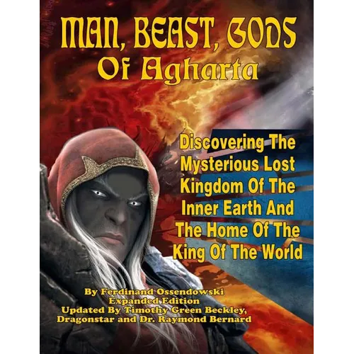 Man, Beast, Gods of Agharta: Discovering The Mysterious Lost Kingdom Of The Inner Earth And The Home Of The King Of The World
