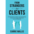 From Strangers to Clients: A practical Guide to Confident, Respectful Marketing, Giving You the Courage to Enrol Clients You Love Working With
