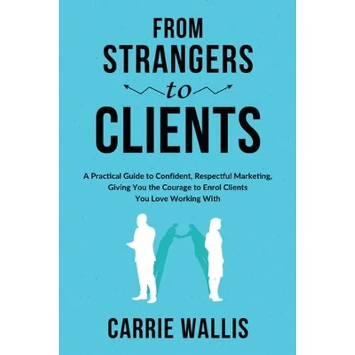 From Strangers to Clients: A practical Guide to Confident, Respectful Marketing, Giving You the Courage to Enrol Clients You Love Working With