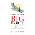 Small Company. Big World.: You, Too, Can Take Your Small Business Global