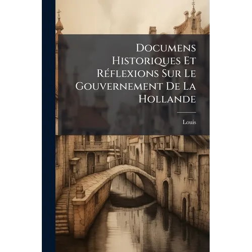 Documens Historiques Et Réflexions Sur Le Gouvernement De La Hollande