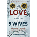 In Love with my 5 Wives: A Broken Man's Journey On How to Love His Broken Wife