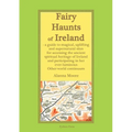 Fairy Haunts of Ireland: A guide to magical, uplifting and supernatural sites for accessing the ancient spiritual heritage of Ireland and participatin