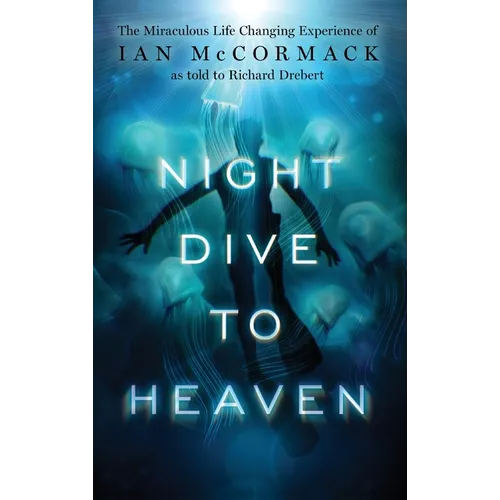 Night Dive to Heaven: The Miraculous Life Changing Experience of Ian McCormack as told to Richard Drebert