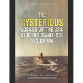 The Mysterious Losses of the USS Thresher and USS Scorpion: The History of the Only American Nuclear Submarines Lost at Sea