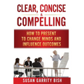 Clear, Concise & Compelling: How to Present to Change Minds and Influence Outcomes