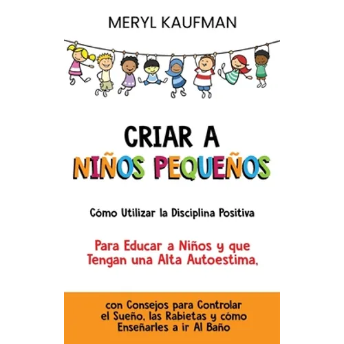 Criar a niños pequeños: Cómo utilizar la disciplina positiva para educar a niños y que tengan una alta autoestima, con consejos para controlar el sueñ