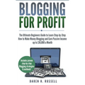 Blogging for Profit: The Ultimate Beginners Guide to Learn Step-by-Step How to Make Money Blogging and Earn Passive Income up to $10,000 a Month