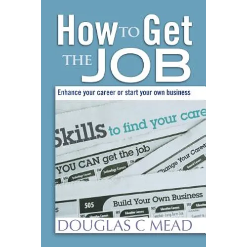 How to Get the Job: Enhance Your Career Or Start Your Own Business