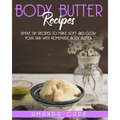 Body Butter Recipes: Simple DIY Recipes To Make Soft And Glow Your Skin With Homemade Body Butter