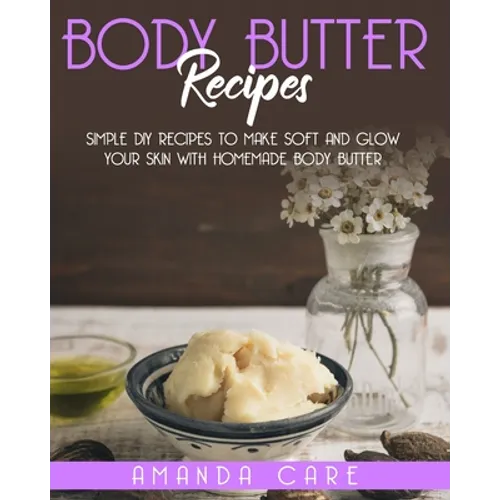 Body Butter Recipes: Simple DIY Recipes To Make Soft And Glow Your Skin With Homemade Body Butter