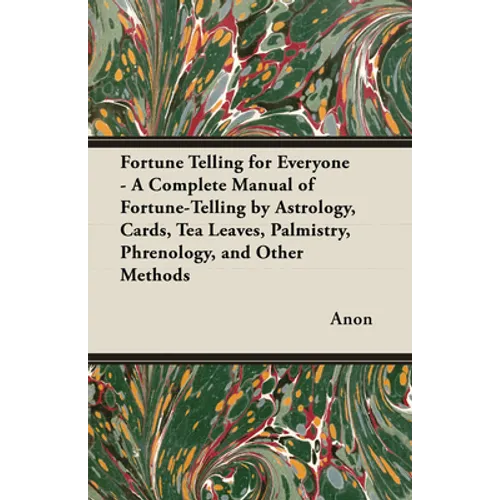 Fortune Telling for Everyone - A Complete Manual of Fortune-Telling by Astrology, Cards, Tea Leaves, Palmistry, Phrenology, and Other Methods