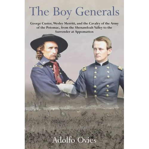 The Boy Generals, Volume 3: George Custer, Wesley Merritt, and the Cavalry of the Army of the Potomac, from the Shenandoah Valley to the Surrender at