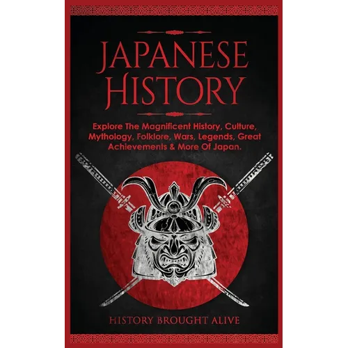 Japanese History: Explore The Magnificent History, Culture, Mythology, Folklore, Wars, Legends, Great Achievements & More Of Japan