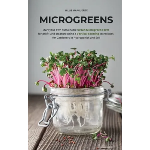 Microgreens: Start Your Own Sustainable Microgreen Farm for Profit and Pleasure Using Vertical Farming Techniques for Gardeners in Hydroponics and Soi