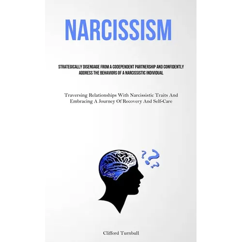 Narcissism: Strategically Disengage From A Codependent Partnership And Confidently Address The Behaviors Of A Narcissistic Individual (Traversing Rela
